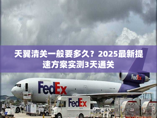 天翼清关一般要多久？2025最新提速方案实测3天通关
