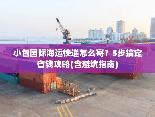 小包国际海运快递怎么寄?5步搞定省钱攻略(含避坑指南) 小包国际海运快递怎么寄?5步搞定省钱攻略(含避坑指南)