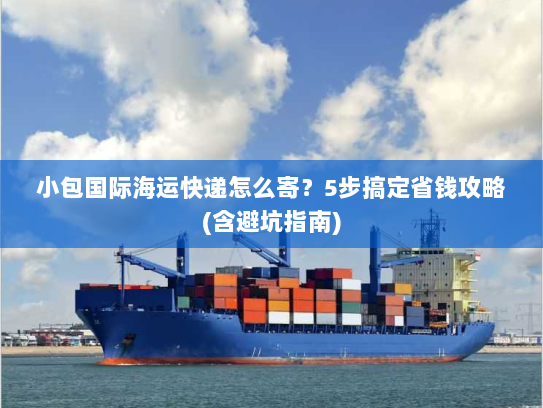 小包国际海运快递怎么寄?5步搞定省钱攻略(含避坑指南) 小包国际海运快递怎么寄?5步搞定省钱攻略(含避坑指南)