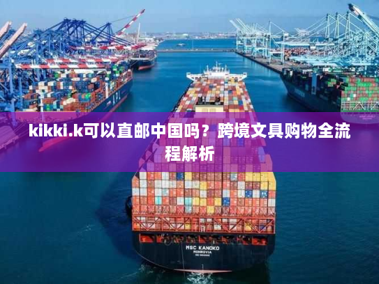 kikki.k可以直邮中国吗？跨境文具购物全流程解析