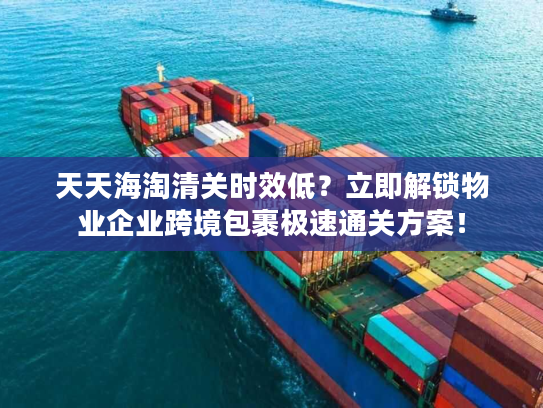 天天海淘清关时效低？立即解锁物业企业跨境包裹极速通关方案！