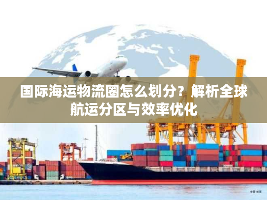 国际海运物流圈怎么划分？解析全球航运分区与效率优化