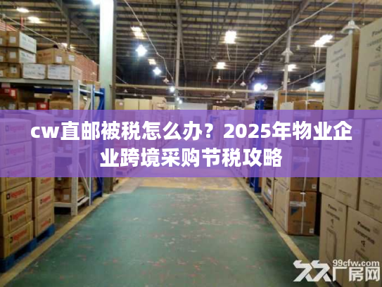 cw直邮被税怎么办?2025年物业企业跨境采购节税攻略 cw直邮被税怎么办?2025年物业企业跨境采购节税攻略