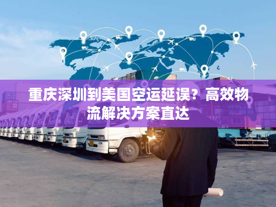 重庆深圳到美国空运延误？高效物流解决方案直达