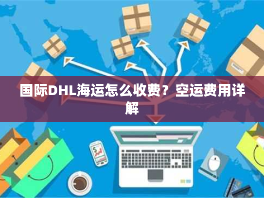 国际DHL海运怎么收费？空运费用详解