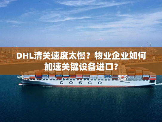 DHL清关速度太慢?物业企业如何加速关键设备进口? DHL清关速度太慢?物业企业如何加速关键设备进口?