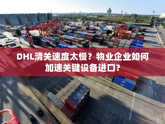 DHL清关速度太慢?物业企业如何加速关键设备进口? DHL清关速度太慢?物业企业如何加速关键设备进口?