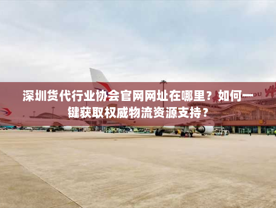 深圳货代行业协会官网网址在哪里？如何一键获取权威物流资源支持？