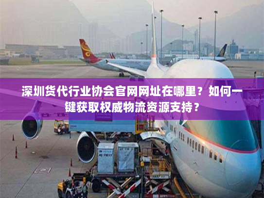 深圳货代行业协会官网网址在哪里？如何一键获取权威物流资源支持？