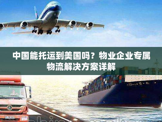 中国能托运到美国吗？物业企业专属物流解决方案详解