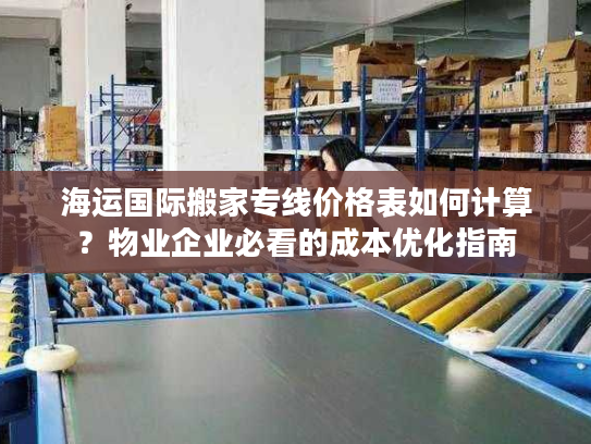 海运国际搬家专线价格表如何计算？物业企业必看的成本优化指南
