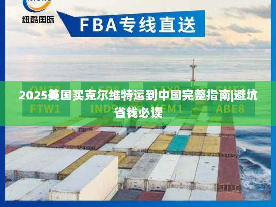 2025美国买克尔维特运到中国完整指南|避坑省钱必读