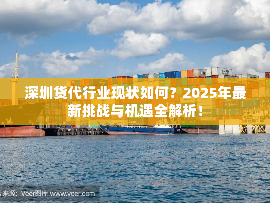 深圳货代行业现状如何？2025年最新挑战与机遇全解析！