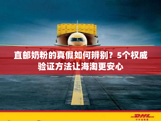 直邮奶粉的真假如何辨别？5个权威验证方法让海淘更安心