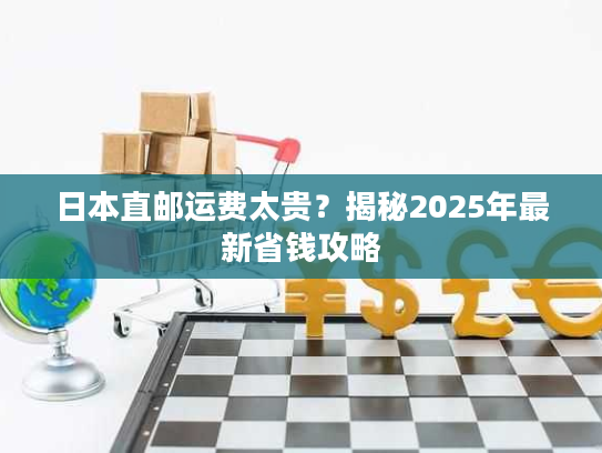 日本直邮运费太贵？揭秘2025年最新省钱攻略
