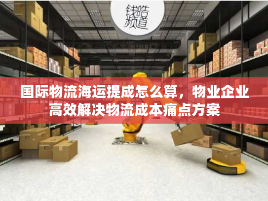 国际物流海运提成怎么算，物业企业高效解决物流成本痛点方案