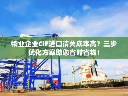 物业企业CIF进口清关成本高？三步优化方案助您省时省钱！