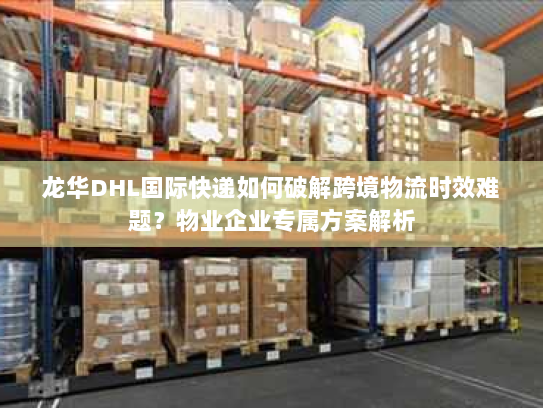 龙华DHL国际快递如何破解跨境物流时效难题?物业企业专属方案解析 龙华DHL国际快递如何破解跨境物流时效难题?物业企业专属方案解析