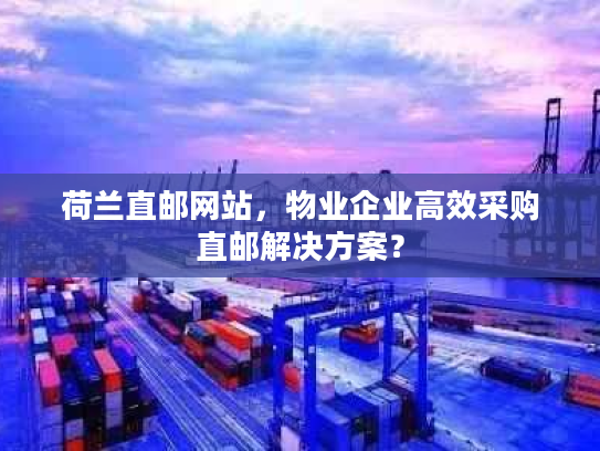 荷兰直邮网站，物业企业高效采购直邮解决方案？