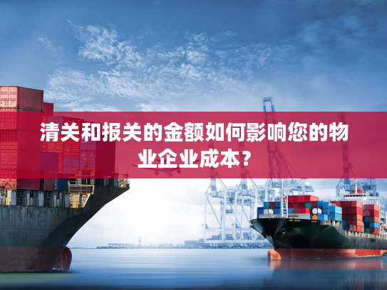 清关和报关的金额如何影响您的物业企业成本？