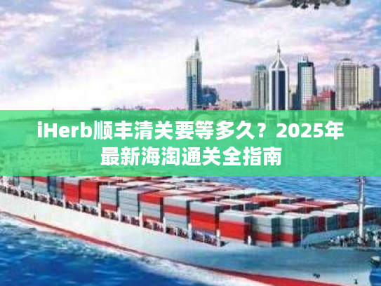 iHerb顺丰清关要等多久？2025年最新海淘通关全指南