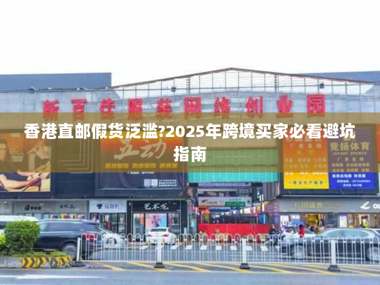 香港直邮假货泛滥?2025年跨境买家必看避坑指南