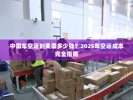 中国车空运到美国多少钱?2025年空运成本完全指南 中国车空运到美国多少钱?2025年空运成本完全指南
