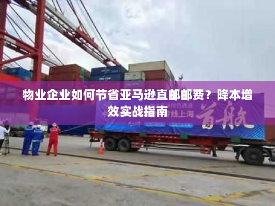 物业企业如何节省亚马逊直邮邮费？降本增效实战指南