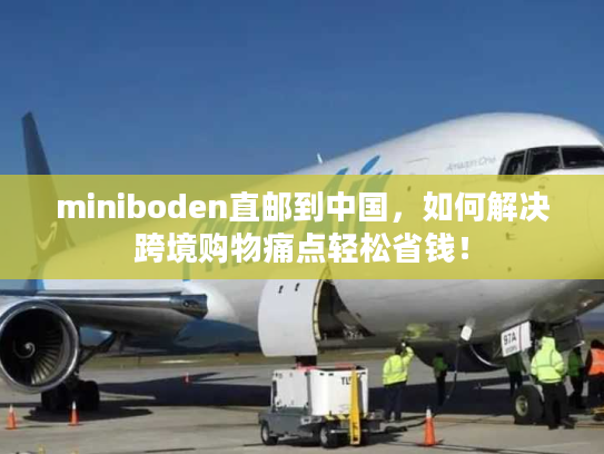 miniboden直邮到中国，如何解决跨境购物痛点轻松省钱！