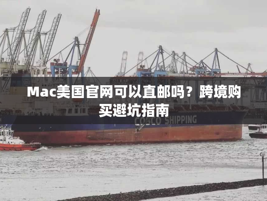 Mac美国官网可以直邮吗？跨境购买避坑指南