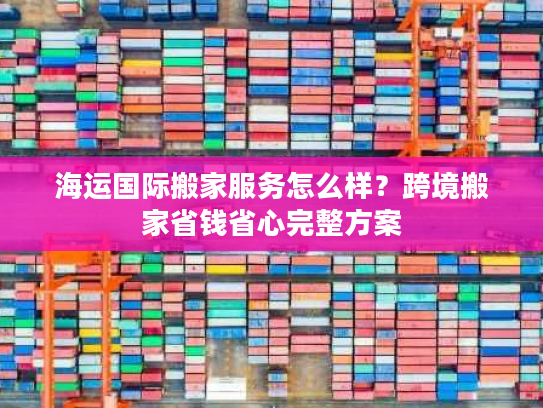 海运国际搬家服务怎么样?跨境搬家省钱省心完整方案 海运国际搬家服务怎么样?跨境搬家省钱省心完整方案