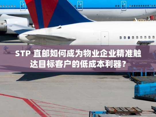 STP 直邮如何成为物业企业精准触达目标客户的低成本利器? STP 直邮如何成为物业企业精准触达目标客户的低成本利器?