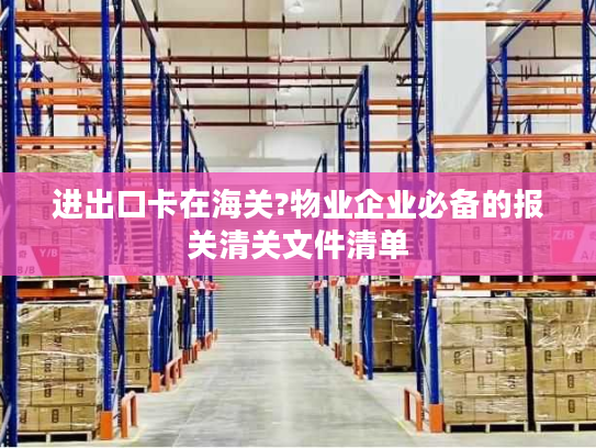 进出口卡在海关?物业企业必备的报关清关文件清单