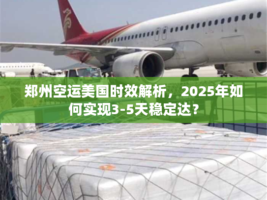郑州空运美国时效解析，2025年如何实现3-5天稳定达？