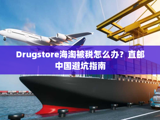 Drugstore海淘被税怎么办？直邮中国避坑指南