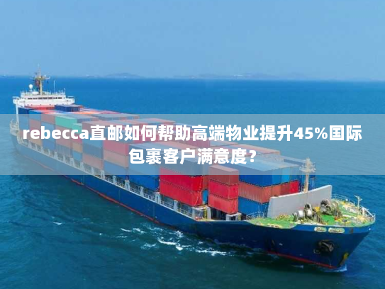 rebecca直邮如何帮助高端物业提升45%国际包裹客户满意度？
