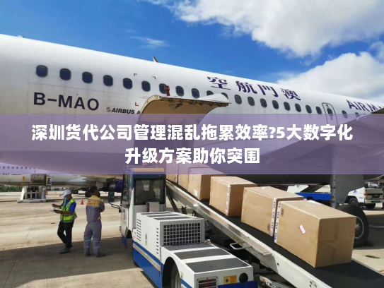深圳货代公司管理混乱拖累效率?5大数字化升级方案助你突围 深圳货代公司管理混乱拖累效率?5大数字化升级方案助你突围