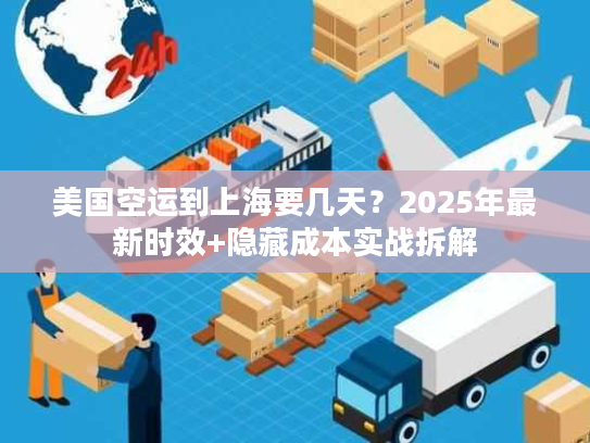 美国空运到上海要几天？2025年最新时效+隐藏成本实战拆解