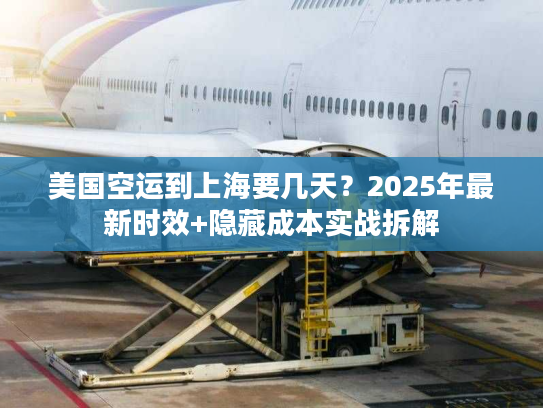 美国空运到上海要几天？2025年最新时效+隐藏成本实战拆解