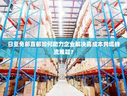 日亚免邮直邮如何助力企业解决高成本跨境物流难题? 日亚免邮直邮如何助力企业解决高成本跨境物流难题?