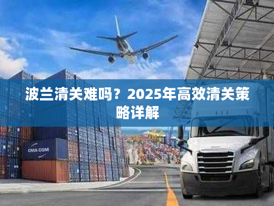 波兰清关难吗？2025年高效清关策略详解