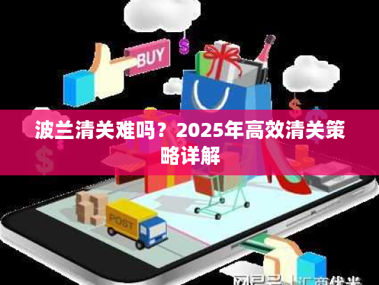 波兰清关难吗？2025年高效清关策略详解