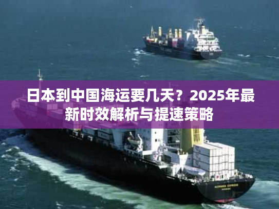 日本到中国海运要几天？2025年最新时效解析与提速策略