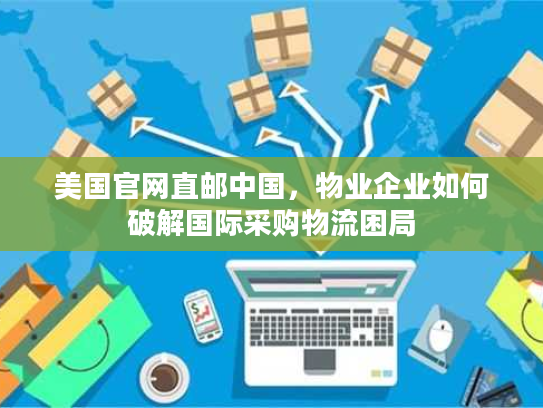 美国官网直邮中国，物业企业如何破解国际采购物流困局