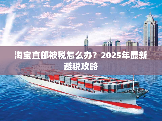 淘宝直邮被税怎么办？2025年最新避税攻略