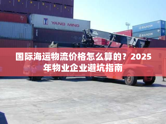 国际海运物流价格怎么算的？2025年物业企业避坑指南