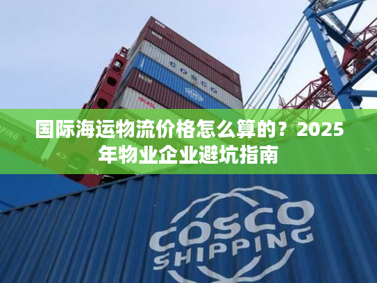 国际海运物流价格怎么算的？2025年物业企业避坑指南