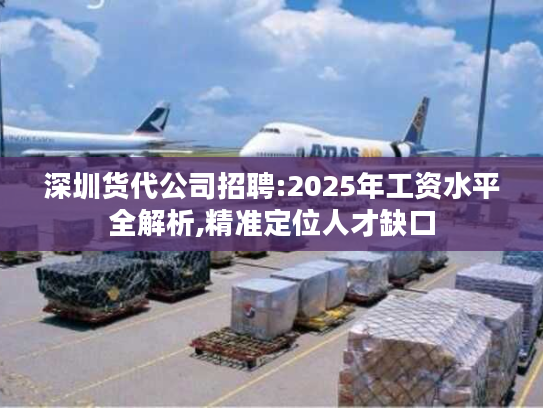 深圳货代公司招聘:2025年工资水平全解析,精准定位人才缺口