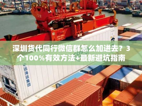 深圳货代同行微信群怎么加进去？3个100%有效方法+最新避坑指南