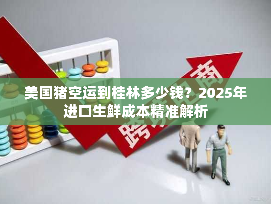 美国猪空运到桂林多少钱？2025年进口生鲜成本精准解析